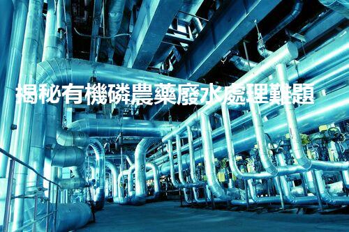 揭秘有機磷農藥廢水處理難題！高效低耗的破局之道在哪里？